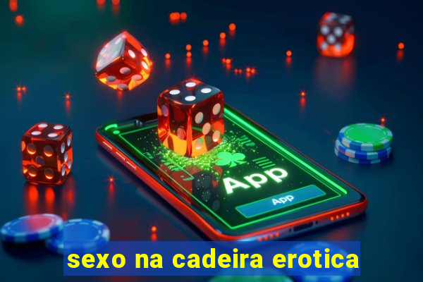 sexo na cadeira erotica